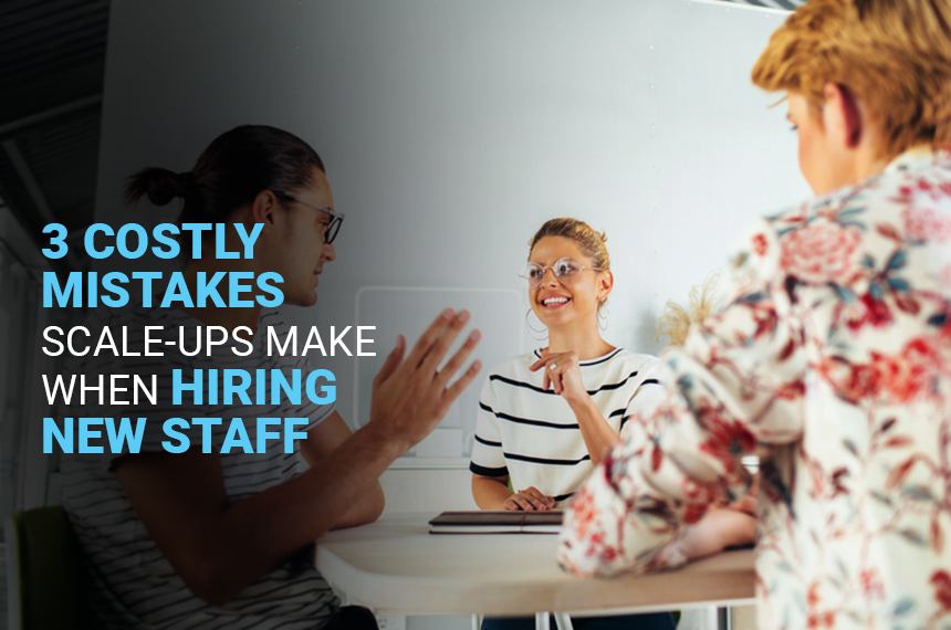 3 Costly Mistakes Scale-ups Make When Hiring New Staff